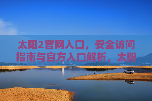 太阳2官网入口,安全访问指南与官方入口解析,太阳2官网入口,安全访问指南与官方入口解析 太阳2官网入口,安全访问指南与官方入口解析,太阳2官网入口,安全访问指南与官方入口解析