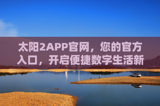 太阳2APP官网,您的官方入口,开启便捷数字生活新体验,太阳2APP官网,开启便捷数字生活的官方入口 太阳2APP官网,您的官方入口,开启便捷数字生活新体验,太阳2APP官网,开启便捷数字生活的官方入口