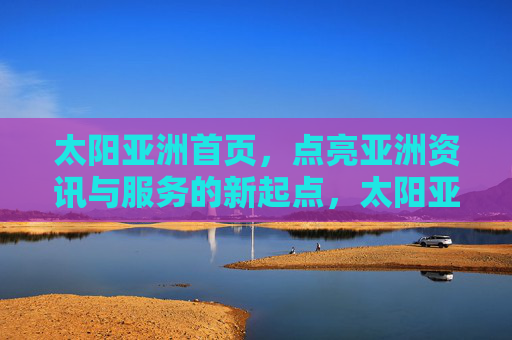 太阳亚洲首页,点亮亚洲资讯与服务的新起点,太阳亚洲首页点亮亚洲资讯与服务新起点 太阳亚洲首页,点亮亚洲资讯与服务的新起点,太阳亚洲首页点亮亚洲资讯与服务新起点