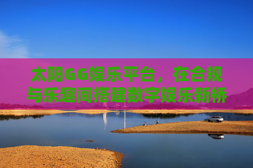 太阳GG娱乐平台,在合规与乐趣间搭建数字娱乐新桥梁,太阳GG娱乐平台,合规与乐趣搭建数字娱乐新桥梁 太阳GG娱乐平台,在合规与乐趣间搭建数字娱乐新桥梁,太阳GG娱乐平台,合规与乐趣搭建数字娱乐新桥梁