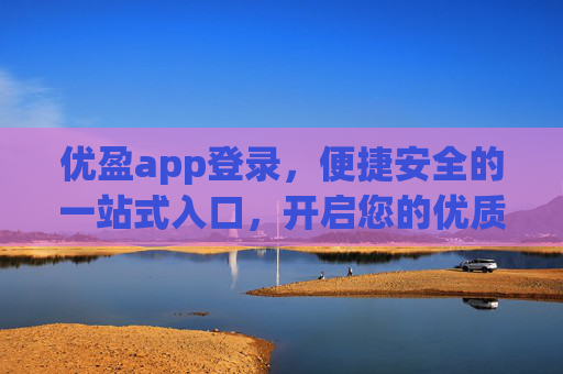 优盈app登录,便捷安全的一站式入口,开启您的优质体验之旅,优盈app便捷安全登录,开启优质体验之旅 优盈app登录,便捷安全的一站式入口,开启您的优质体验之旅,优盈app便捷安全登录,开启优质体验之旅