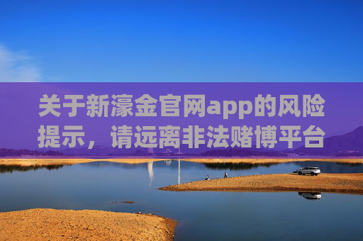 关于新濠金官网app的风险提示，请远离非法赌博平台，新濠金官网app风险提示，请远离非法赌博平台