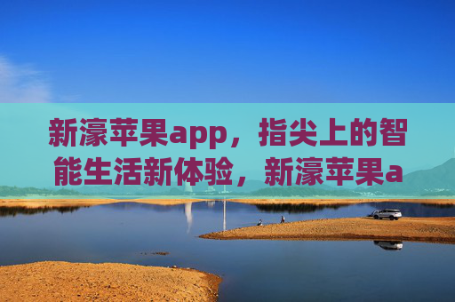 新濠苹果app，指尖上的智能生活新体验，新濠苹果app，指尖智能生活新体验