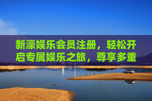 新濠娱乐会员注册,轻松开启专属娱乐之旅,尊享多重尊贵礼遇,新濠娱乐会员注册,开启专属尊贵之旅 新濠娱乐会员注册,轻松开启专属娱乐之旅,尊享多重尊贵礼遇,新濠娱乐会员注册,开启专属尊贵之旅