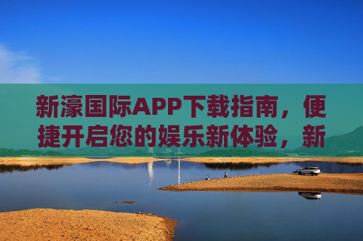新濠国际APP下载指南,便捷开启您的娱乐新体验,新濠国际APP下载指南,便捷开启娱乐新体验 新濠国际APP下载指南,便捷开启您的娱乐新体验,新濠国际APP下载指南,便捷开启娱乐新体验