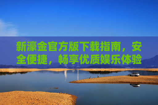 新濠金官方版下载指南，安全便捷，畅享优质娱乐体验，新濠金官方版下载，安全便捷，畅享优质娱乐体验