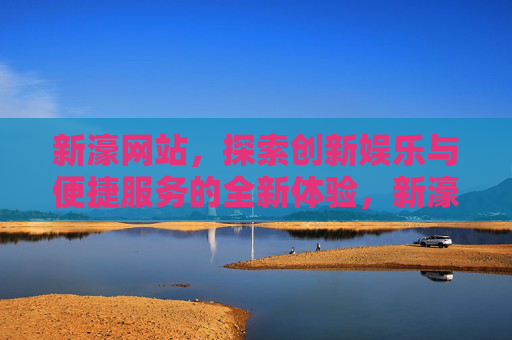 新濠网站，探索创新娱乐与便捷服务的全新体验，新濠网站，创新娱乐与便捷服务的全新体验