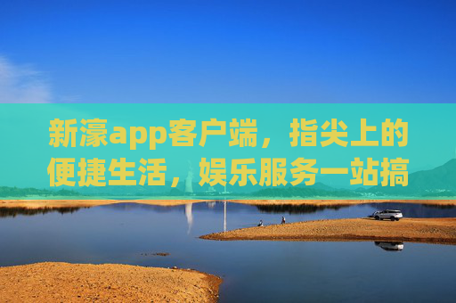 新濠app客户端,指尖上的便捷生活,娱乐服务一站搞定,新濠app,指尖便捷,娱乐一站搞定 新濠app客户端,指尖上的便捷生活,娱乐服务一站搞定,新濠app,指尖便捷,娱乐一站搞定