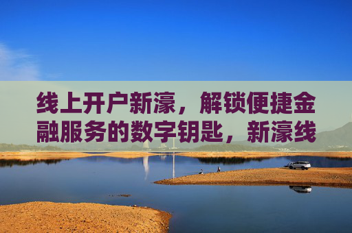 线上开户新濠，解锁便捷金融服务的数字钥匙，新濠线上开户，解锁便捷金融服务的数字钥匙