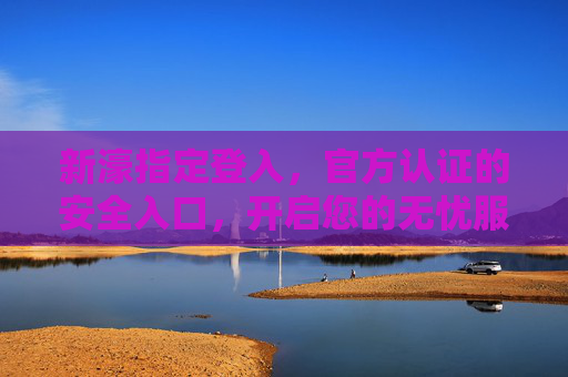 新濠指定登入,官方认证的安全入口,开启您的无忧服务之旅,新濠官方指定登入,安全无忧服务入口 新濠指定登入,官方认证的安全入口,开启您的无忧服务之旅,新濠官方指定登入,安全无忧服务入口