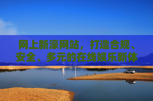 网上新濠网站,打造合规、安全、多元的在线娱乐新体验,网上新濠,合规安全多元的在线娱乐新体验 网上新濠网站,打造合规、安全、多元的在线娱乐新体验,网上新濠,合规安全多元的在线娱乐新体验