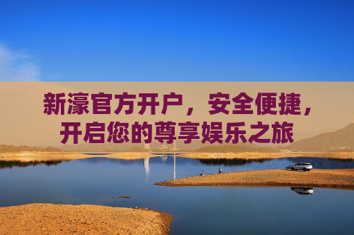 新濠官方开户,安全便捷,开启您的尊享娱乐之旅 新濠官方开户,安全便捷,开启您的尊享娱乐之旅