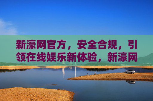 新濠网官方,安全合规,引领在线娱乐新体验,新濠网官方,安全合规引领在线娱乐新体验 新濠网官方,安全合规,引领在线娱乐新体验,新濠网官方,安全合规引领在线娱乐新体验