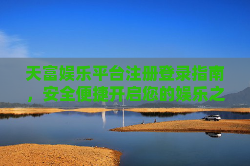 天富娱乐平台注册登录指南,安全便捷开启您的娱乐之旅,天富娱乐平台注册登录指南,安全便捷开启娱乐之旅 天富娱乐平台注册登录指南,安全便捷开启您的娱乐之旅,天富娱乐平台注册登录指南,安全便捷开启娱乐之旅