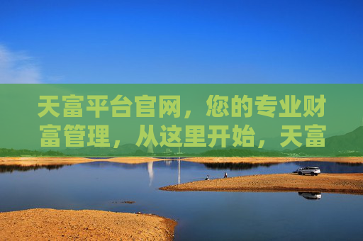 天富平台官网,您的专业财富管理,从这里开始,天富平台官网,专业财富管理从这里开始 天富平台官网,您的专业财富管理,从这里开始,天富平台官网,专业财富管理从这里开始