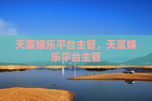 天富娱乐平台主管,天富娱乐平台主管 天富娱乐平台主管,天富娱乐平台主管