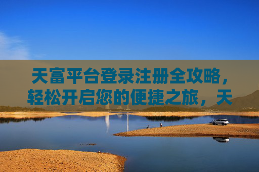 天富平台登录注册全攻略,轻松开启您的便捷之旅,天富平台登录注册全攻略,轻松开启便捷之旅 天富平台登录注册全攻略,轻松开启您的便捷之旅,天富平台登录注册全攻略,轻松开启便捷之旅