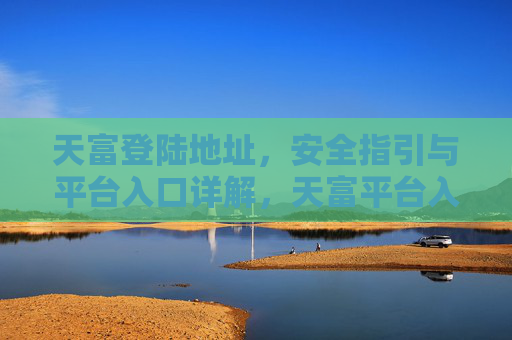 天富登陆地址,安全指引与平台入口详解,天富平台入口、登陆地址与安全指引详解 天富登陆地址,安全指引与平台入口详解,天富平台入口、登陆地址与安全指引详解
