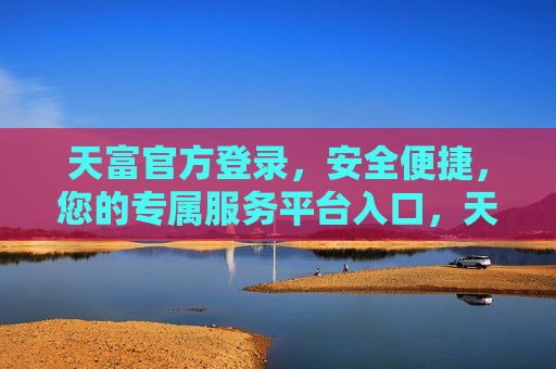天富官方登录,安全便捷,您的专属服务平台入口,天富官方登录,安全便捷的专属服务平台入口 天富官方登录,安全便捷,您的专属服务平台入口,天富官方登录,安全便捷的专属服务平台入口