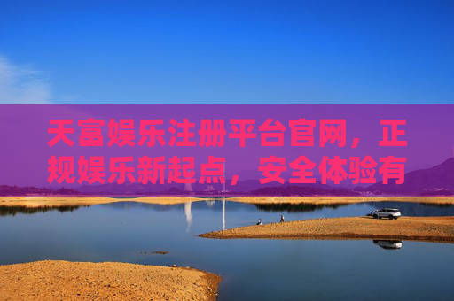 天富娱乐注册平台官网,正规娱乐新起点,安全体验有保障,天富娱乐注册平台官网,正规新起点,安全有保障 天富娱乐注册平台官网,正规娱乐新起点,安全体验有保障,天富娱乐注册平台官网,正规新起点,安全有保障