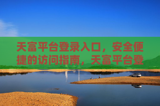 天富平台登录入口,安全便捷的访问指南,天富平台登录入口,安全便捷访问指南 天富平台登录入口,安全便捷的访问指南,天富平台登录入口,安全便捷访问指南