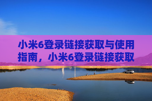 小米6登录链接获取与使用指南，小米6登录链接获取与使用指南