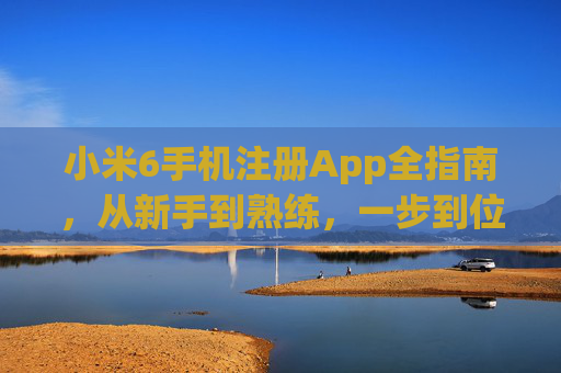 小米6手机注册App全指南,从新手到熟练,一步到位!小米6 App注册全指南,从新手到熟练一步到位 小米6手机注册App全指南,从新手到熟练,一步到位!小米6 App注册全指南,从新手到熟练一步到位