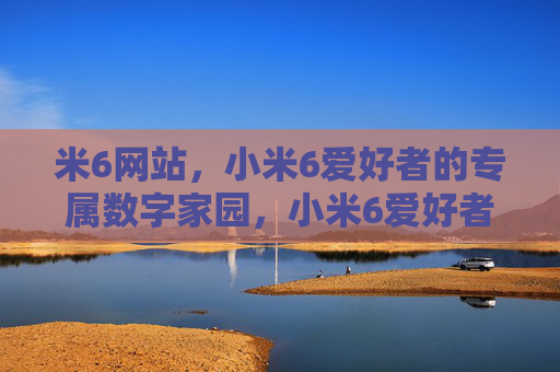 米6网站,小米6爱好者的专属数字家园,小米6爱好者的专属数字家园 米6网站,小米6爱好者的专属数字家园,小米6爱好者的专属数字家园