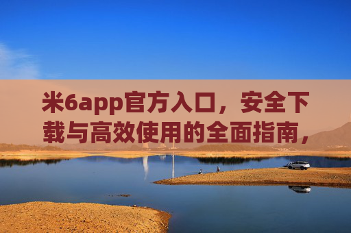 米6app官方入口,安全下载与高效使用的全面指南,米6app官方入口,安全下载与高效使用全面指南 米6app官方入口,安全下载与高效使用的全面指南,米6app官方入口,安全下载与高效使用全面指南