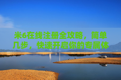 米6在线注册全攻略，简单几步，快速开启你的专属体验，米6在线注册全攻略，简单几步快速开启专属体验