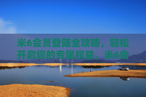 米6会员登陆全攻略,轻松开启您的专属权益,米6会员登陆全攻略,轻松开启专属权益 米6会员登陆全攻略,轻松开启您的专属权益,米6会员登陆全攻略,轻松开启专属权益