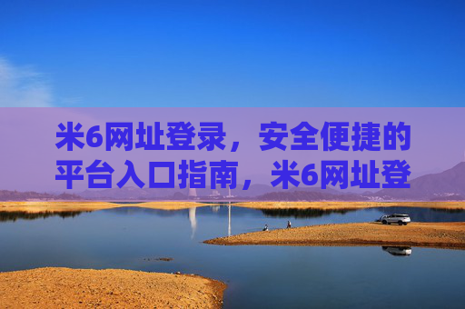 米6网址登录,安全便捷的平台入口指南,米6网址登录,安全便捷的平台入口指南 米6网址登录,安全便捷的平台入口指南,米6网址登录,安全便捷的平台入口指南