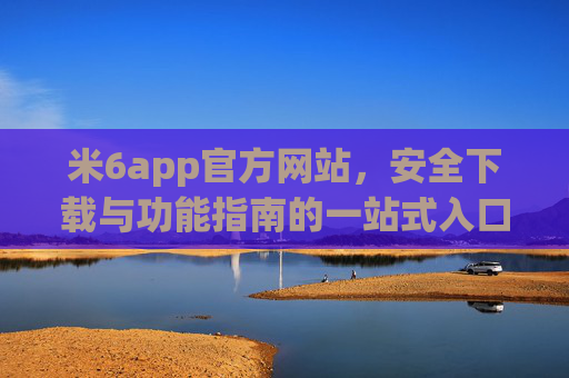 米6app官方网站，安全下载与功能指南的一站式入口，米6app官网，安全下载与功能指南的一站式入口