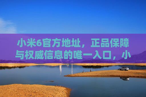 小米6官方地址,正品保障与权威信息的唯一入口,小米6官方地址,正品保障与权威信息的唯一入口 小米6官方地址,正品保障与权威信息的唯一入口,小米6官方地址,正品保障与权威信息的唯一入口