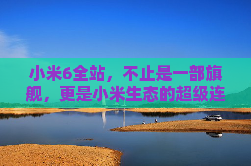 小米6全站,不止是一部旗舰,更是小米生态的超级连接器,小米6全站,小米生态的超级连接器 小米6全站,不止是一部旗舰,更是小米生态的超级连接器,小米6全站,小米生态的超级连接器
