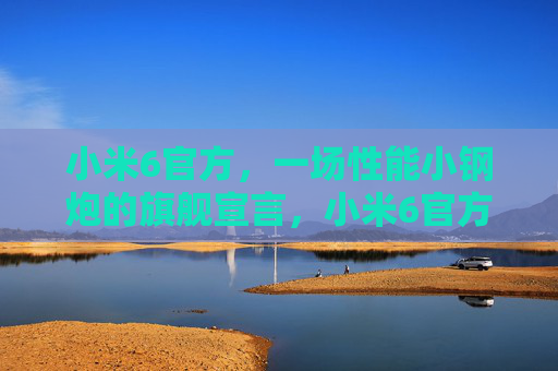 小米6官方,一场性能小钢炮的旗舰宣言,小米6官方,性能小钢炮的旗舰宣言 小米6官方,一场性能小钢炮的旗舰宣言,小米6官方,性能小钢炮的旗舰宣言