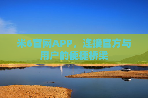 米6官网APP，连接官方与用户的便捷桥梁