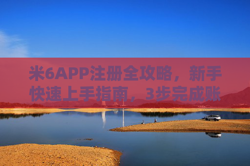 米6APP注册全攻略，新手快速上手指南，3步完成账号创建，新手米6APP注册指南，3步快速完成账号创建