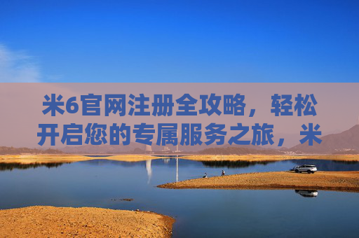 米6官网注册全攻略，轻松开启您的专属服务之旅，米6官网注册全攻略，轻松开启专属服务之旅
