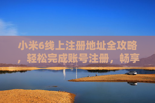 小米6线上注册地址全攻略,轻松完成账号注册,畅享服务体验,小米6线上注册地址全攻略,轻松注册,畅享服务 小米6线上注册地址全攻略,轻松完成账号注册,畅享服务体验,小米6线上注册地址全攻略,轻松注册,畅享服务