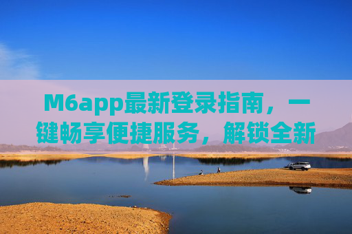 M6app最新登录指南,一键畅享便捷服务,解锁全新体验,M6app最新登录指南,一键畅享便捷服务,解锁全新体验 M6app最新登录指南,一键畅享便捷服务,解锁全新体验,M6app最新登录指南,一键畅享便捷服务,解锁全新体验