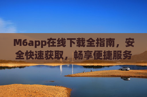 M6app在线下载全指南，安全快速获取，畅享便捷服务，M6app下载全指南，安全快速获取，畅享便捷服务