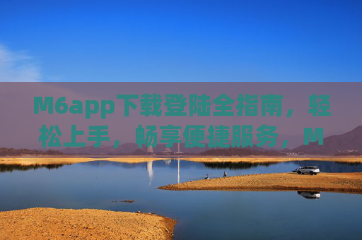 M6app下载登陆全指南，轻松上手，畅享便捷服务，M6app下载登陆全指南，轻松上手畅享便捷服务