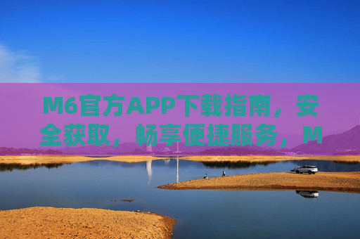 M6官方APP下载指南,安全获取,畅享便捷服务,M6官方APP下载指南,安全获取,畅享便捷服务 M6官方APP下载指南,安全获取,畅享便捷服务,M6官方APP下载指南,安全获取,畅享便捷服务