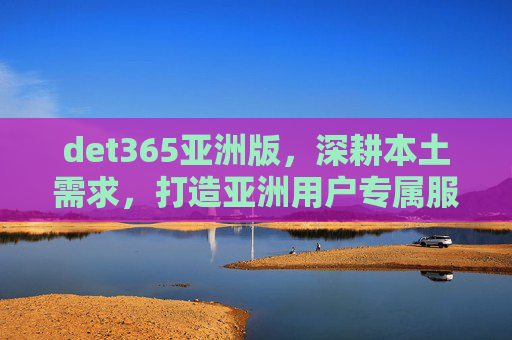 det365亚洲版，深耕本土需求，打造亚洲用户专属服务新体验，det365亚洲版深耕本土需求，打造亚洲用户专属服务新体验