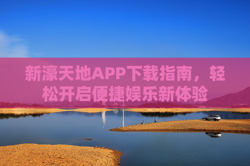 新濠天地APP下载指南,轻松开启便捷娱乐新体验 新濠天地APP下载指南,轻松开启便捷娱乐新体验