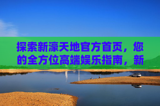 探索新濠天地官方首页,您的全方位高端娱乐指南,新濠天地官方首页,全方位高端娱乐指南 探索新濠天地官方首页,您的全方位高端娱乐指南,新濠天地官方首页,全方位高端娱乐指南