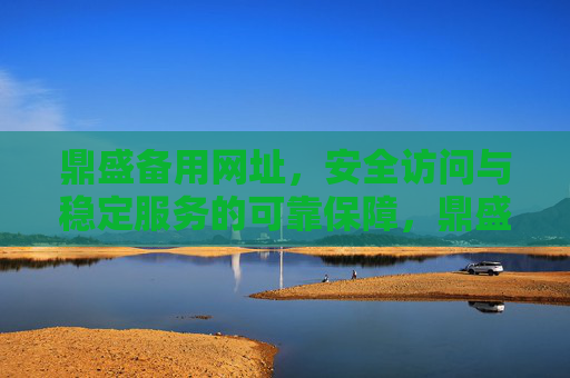 鼎盛备用网址,安全访问与稳定服务的可靠保障,鼎盛备用网址,安全访问与稳定服务的可靠保障 鼎盛备用网址,安全访问与稳定服务的可靠保障,鼎盛备用网址,安全访问与稳定服务的可靠保障