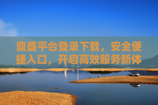 鼎盛平台登录下载,安全便捷入口,开启高效服务新体验,鼎盛平台,安全便捷登录下载,高效服务新体验 鼎盛平台登录下载,安全便捷入口,开启高效服务新体验,鼎盛平台,安全便捷登录下载,高效服务新体验