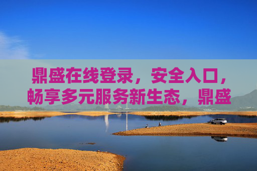 鼎盛在线登录，安全入口，畅享多元服务新生态，鼎盛在线安全入口，畅享多元服务新生态